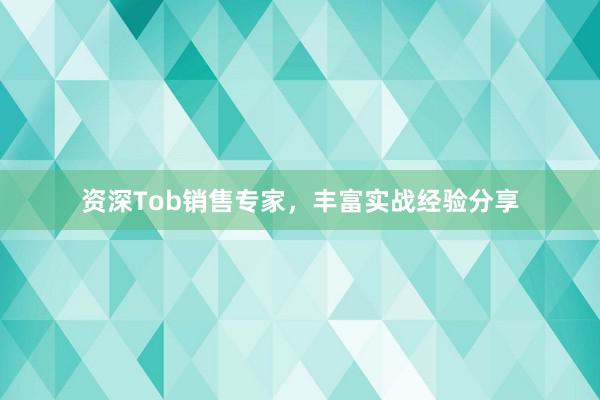 资深Tob销售专家，丰富实战经验分享